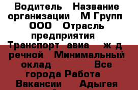 Водитель › Название организации ­ М Групп, ООО › Отрасль предприятия ­ Транспорт, авиа- , ж/д, речной › Минимальный оклад ­ 27 000 - Все города Работа » Вакансии   . Адыгея респ.,Адыгейск г.